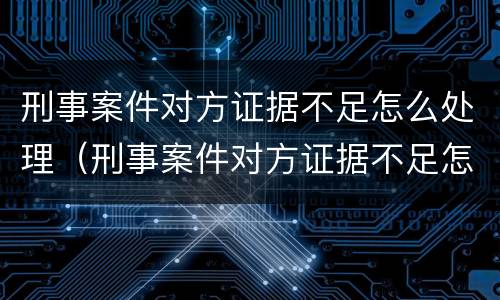 刑事案件对方证据不足怎么处理（刑事案件对方证据不足怎么处理好）