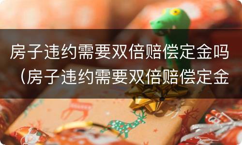 房子违约需要双倍赔偿定金吗（房子违约需要双倍赔偿定金吗合法吗）