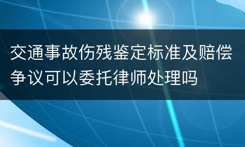 交通事故伤残鉴定标准及赔偿争议可以委托律师处理吗