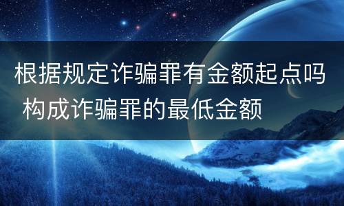根据规定诈骗罪有金额起点吗 构成诈骗罪的最低金额