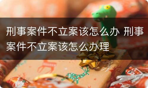 刑事案件不立案该怎么办 刑事案件不立案该怎么办理