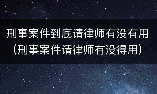 刑事案件到底请律师有没有用（刑事案件请律师有没得用）