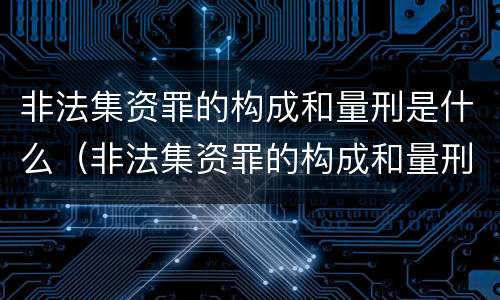 非法集资罪的构成和量刑是什么（非法集资罪的构成和量刑是什么关系）