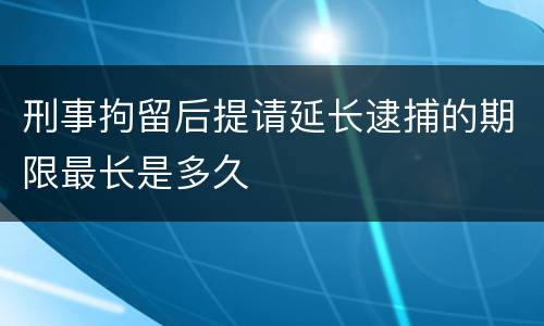 刑事拘留后提请延长逮捕的期限最长是多久