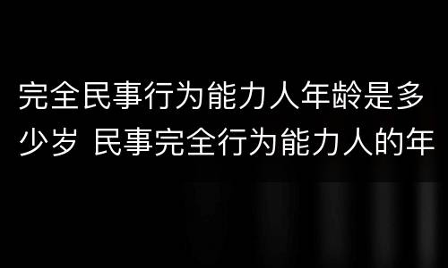 完全民事行为能力人年龄是多少岁 民事完全行为能力人的年龄