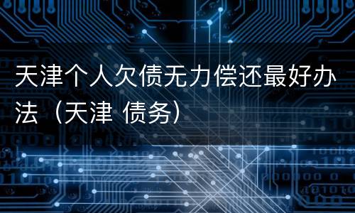 天津个人欠债无力偿还最好办法（天津 债务）