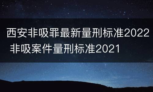 西安非吸罪最新量刑标准2022 非吸案件量刑标准2021