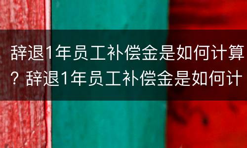 辞退1年员工补偿金是如何计算? 辞退1年员工补偿金是如何计算出来的