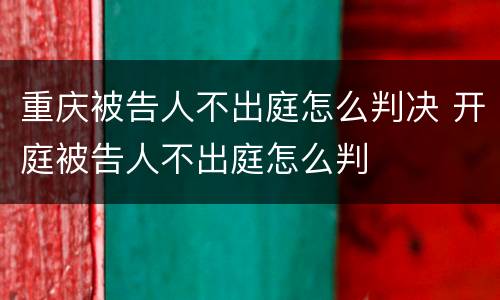 重庆被告人不出庭怎么判决 开庭被告人不出庭怎么判