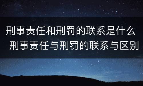 刑事责任和刑罚的联系是什么 刑事责任与刑罚的联系与区别