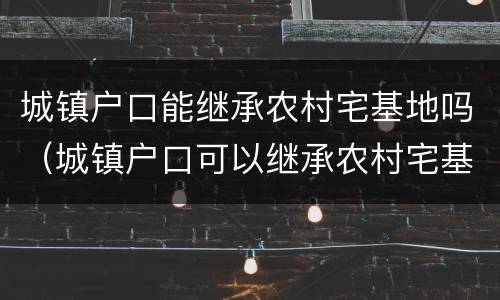 城镇户口能继承农村宅基地吗（城镇户口可以继承农村宅基）