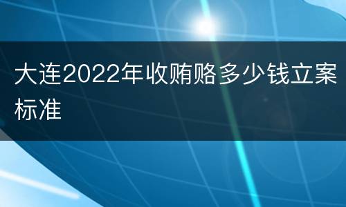 大连2022年收贿赂多少钱立案标准