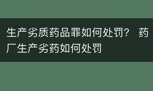 生产劣质药品罪如何处罚？ 药厂生产劣药如何处罚