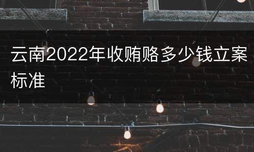 云南2022年收贿赂多少钱立案标准
