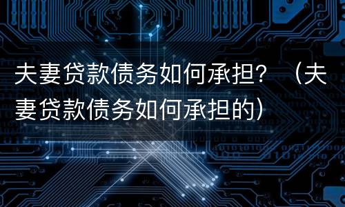 夫妻贷款债务如何承担？（夫妻贷款债务如何承担的）