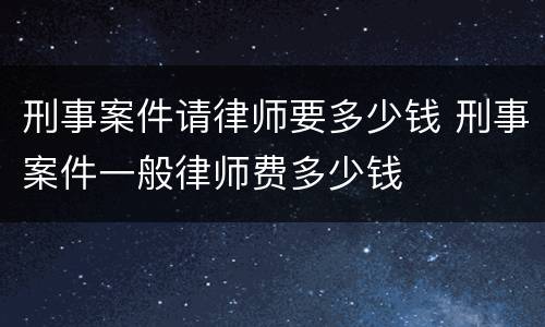 刑事案件请律师要多少钱 刑事案件一般律师费多少钱