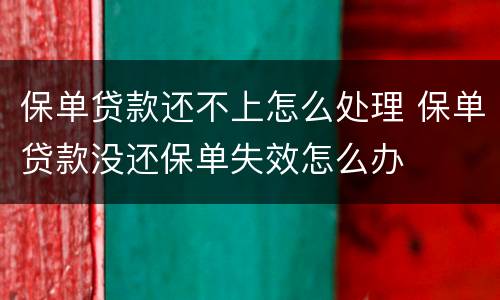 保单贷款还不上怎么处理 保单贷款没还保单失效怎么办