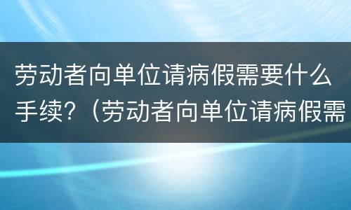 劳动者向单位请病假需要什么手续?（劳动者向单位请病假需要什么手续和证件）