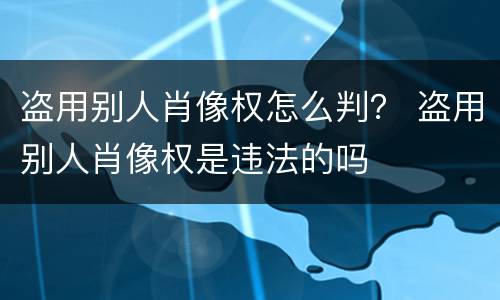 盗用别人肖像权怎么判？ 盗用别人肖像权是违法的吗