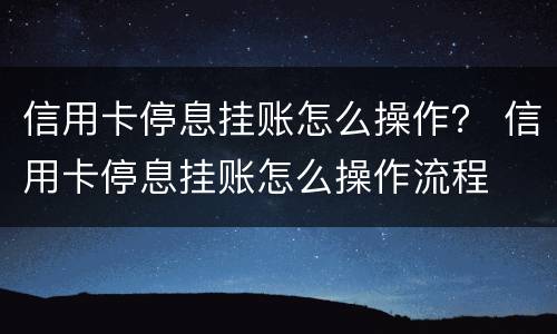 信用卡停息挂账怎么操作？ 信用卡停息挂账怎么操作流程