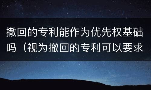 撤回的专利能作为优先权基础吗（视为撤回的专利可以要求优先权）
