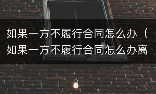 如果一方不履行合同怎么办（如果一方不履行合同怎么办离婚）