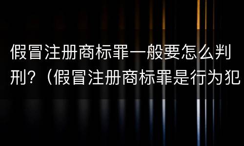 假冒注册商标罪一般要怎么判刑?（假冒注册商标罪是行为犯吗）