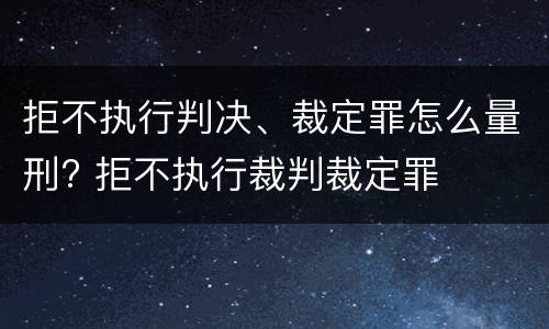 拒不执行判决、裁定罪怎么量刑? 拒不执行裁判裁定罪