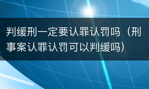 判缓刑一定要认罪认罚吗（刑事案认罪认罚可以判缓吗）