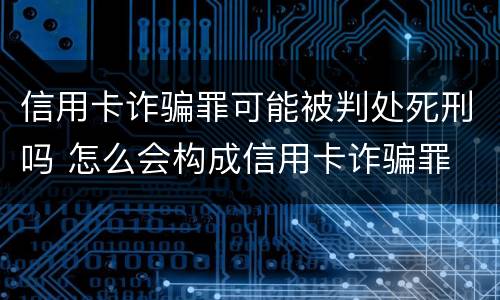信用卡诈骗罪可能被判处死刑吗 怎么会构成信用卡诈骗罪