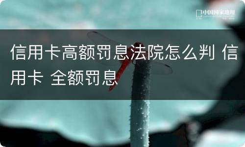 信用卡高额罚息法院怎么判 信用卡 全额罚息