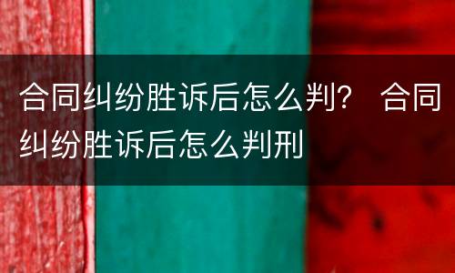 合同纠纷胜诉后怎么判？ 合同纠纷胜诉后怎么判刑