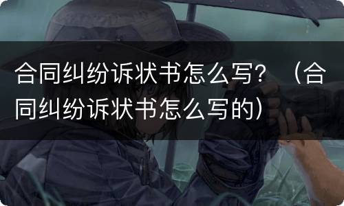 合同纠纷诉状书怎么写？（合同纠纷诉状书怎么写的）