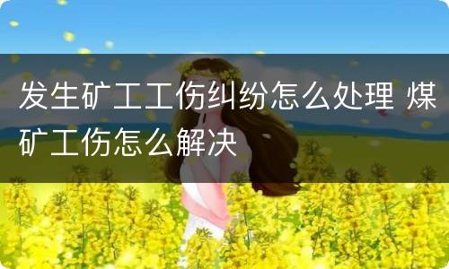 发生矿工工伤纠纷怎么处理 煤矿工伤怎么解决
