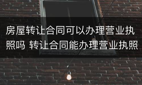 房屋转让合同可以办理营业执照吗 转让合同能办理营业执照吗