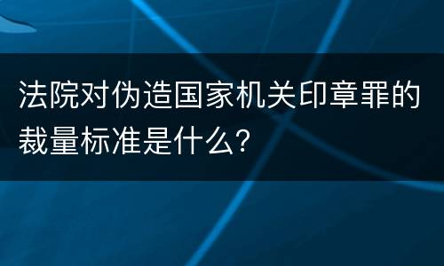 法院对伪造国家机关印章罪的裁量标准是什么？