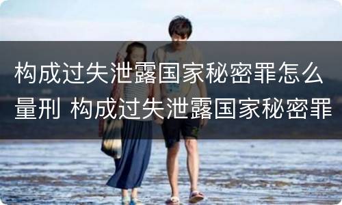 构成过失泄露国家秘密罪怎么量刑 构成过失泄露国家秘密罪怎么量刑的