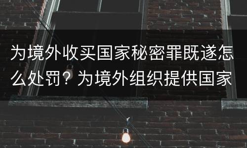 为境外收买国家秘密罪既遂怎么处罚? 为境外组织提供国家秘密罪如何判