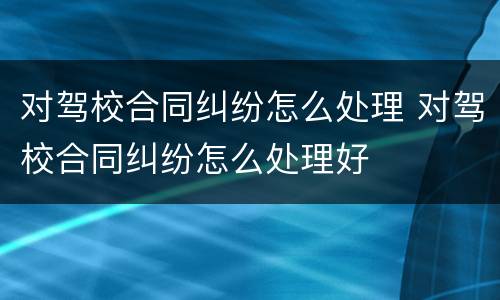 对驾校合同纠纷怎么处理 对驾校合同纠纷怎么处理好