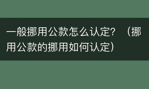 一般挪用公款怎么认定？（挪用公款的挪用如何认定）