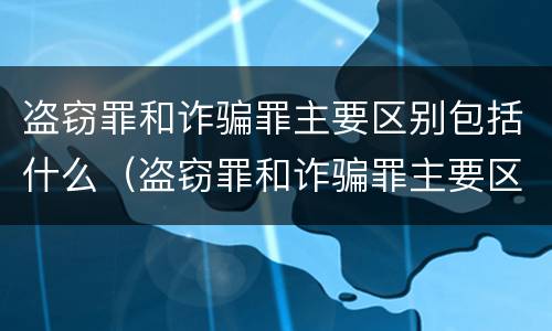 盗窃罪和诈骗罪主要区别包括什么（盗窃罪和诈骗罪主要区别包括什么呢）