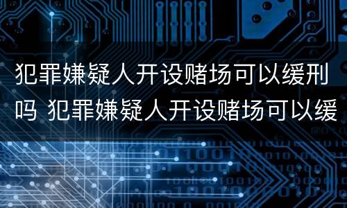犯罪嫌疑人开设赌场可以缓刑吗 犯罪嫌疑人开设赌场可以缓刑吗知乎