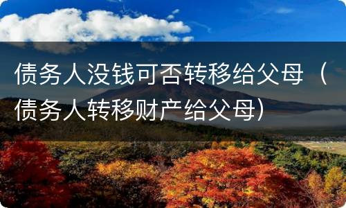 债务人没钱可否转移给父母（债务人转移财产给父母）