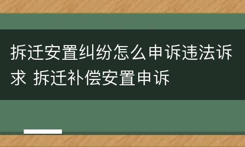 拆迁安置纠纷怎么申诉违法诉求 拆迁补偿安置申诉