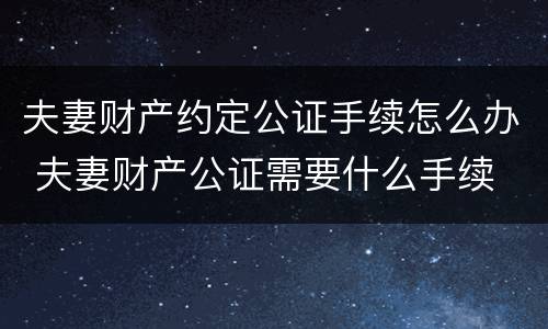 夫妻财产约定公证手续怎么办 夫妻财产公证需要什么手续