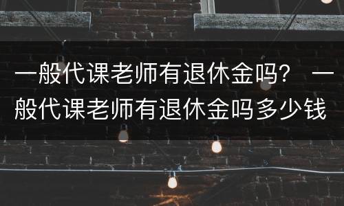 一般代课老师有退休金吗？ 一般代课老师有退休金吗多少钱