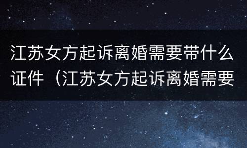 江苏女方起诉离婚需要带什么证件（江苏女方起诉离婚需要带什么证件呢）