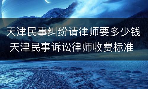 天津民事纠纷请律师要多少钱 天津民事诉讼律师收费标准