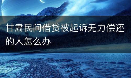 甘肃民间借贷被起诉无力偿还的人怎么办