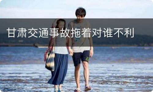甘肃交通事故拖着对谁不利
